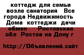 коттедж для семьи возле санатория - Все города Недвижимость » Дома, коттеджи, дачи обмен   . Ростовская обл.,Ростов-на-Дону г.